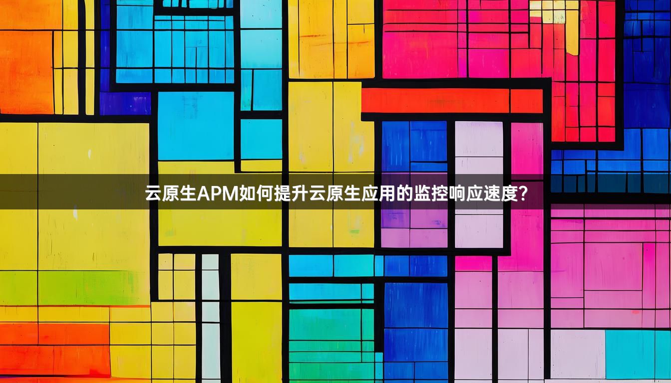 云原生APM如何提升云原生应用的监控响应速度？