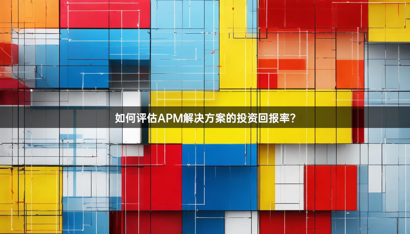 如何评估APM解决方案的投资回报率？